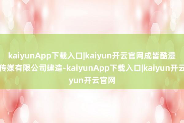 kaiyunApp下载入口|kaiyun开云官网成皆酷漫文化传媒有限公司建造-kaiyunApp下载入口|kaiyun开云官网