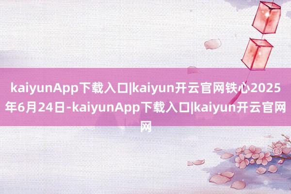 kaiyunApp下载入口|kaiyun开云官网铁心2025年6月24日-kaiyunApp下载入口|kaiyun开云官网