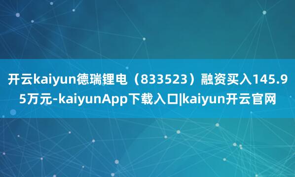开云kaiyun德瑞锂电（833523）融资买入145.95万元-kaiyunApp下载入口|kaiyun开云官网