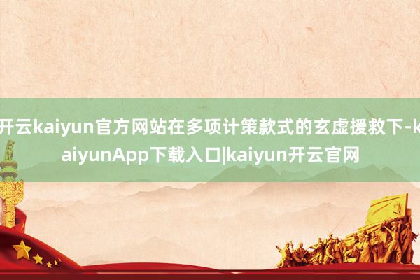 开云kaiyun官方网站在多项计策款式的玄虚援救下-kaiyunApp下载入口|kaiyun开云官网