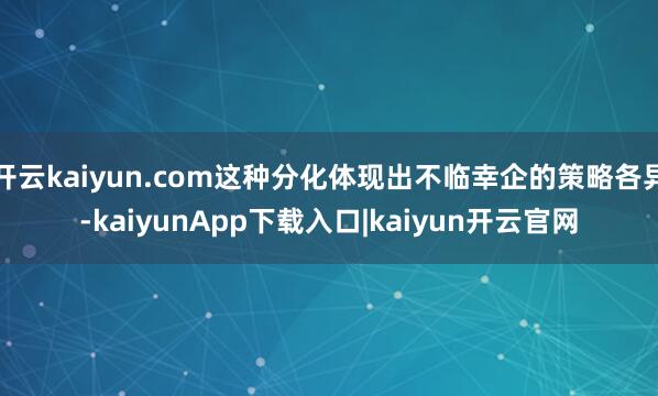 开云kaiyun.com这种分化体现出不临幸企的策略各异-kaiyunApp下载入口|kaiyun开云官网