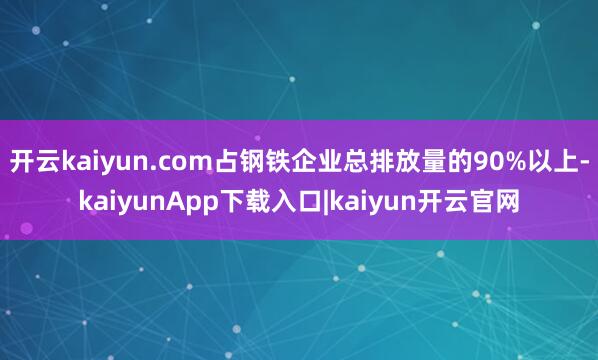 开云kaiyun.com占钢铁企业总排放量的90%以上-kaiyunApp下载入口|kaiyun开云官网