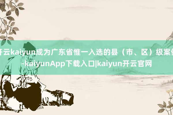 开云kaiyun成为广东省惟一入选的县（市、区）级案例-kaiyunApp下载入口|kaiyun开云官网