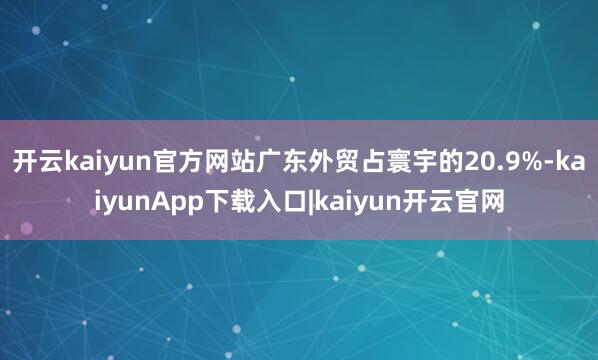 开云kaiyun官方网站广东外贸占寰宇的20.9%-kaiyunApp下载入口|kaiyun开云官网