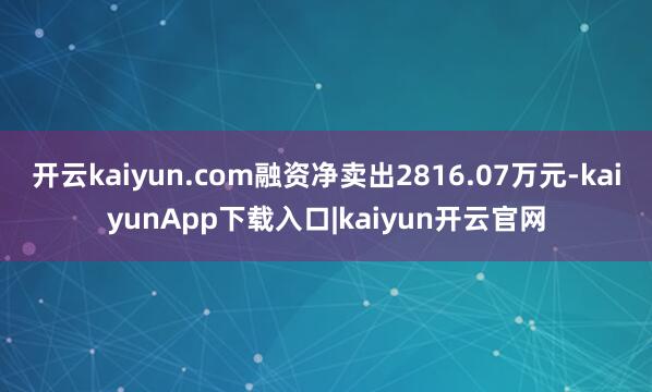 开云kaiyun.com融资净卖出2816.07万元-kaiyunApp下载入口|kaiyun开云官网