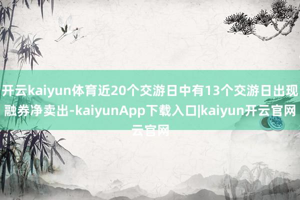 开云kaiyun体育近20个交游日中有13个交游日出现融券净卖出-kaiyunApp下载入口|kaiyun开云官网