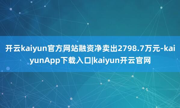 开云kaiyun官方网站融资净卖出2798.7万元-kaiyunApp下载入口|kaiyun开云官网
