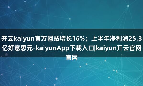 开云kaiyun官方网站增长16%；上半年净利润25.3亿好意思元-kaiyunApp下载入口|kaiyun开云官网