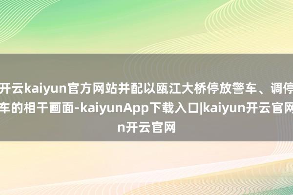 开云kaiyun官方网站并配以瓯江大桥停放警车、调停车的相干画面-kaiyunApp下载入口|kaiyun开云官网