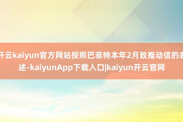 开云kaiyun官方网站按照巴菲特本年2月致推动信的表述-kaiyunApp下载入口|kaiyun开云官网