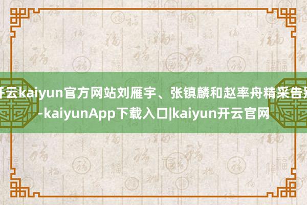 开云kaiyun官方网站刘雁宇、张镇麟和赵率舟精采告别-kaiyunApp下载入口|kaiyun开云官网