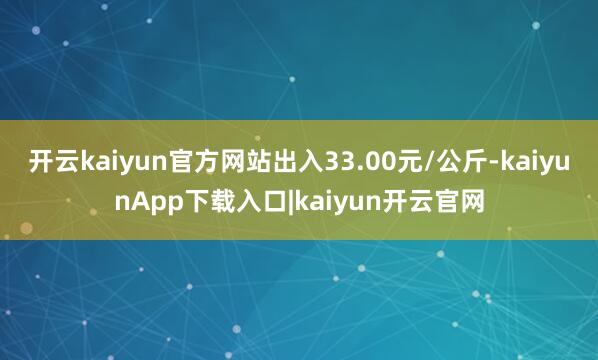 开云kaiyun官方网站出入33.00元/公斤-kaiyunApp下载入口|kaiyun开云官网