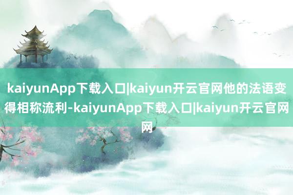 kaiyunApp下载入口|kaiyun开云官网他的法语变得相称流利-kaiyunApp下载入口|kaiyun开云官网