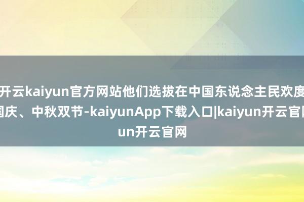 开云kaiyun官方网站他们选拔在中国东说念主民欢度国庆、中秋双节-kaiyunApp下载入口|kaiyun开云官网