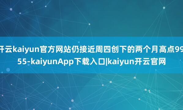 开云kaiyun官方网站仍接近周四创下的两个月高点99.55-kaiyunApp下载入口|kaiyun开云官网
