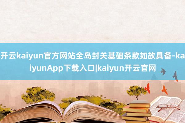 开云kaiyun官方网站全岛封关基础条款如故具备-kaiyunApp下载入口|kaiyun开云官网