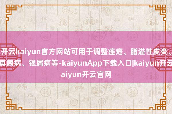 开云kaiyun官方网站可用于调整痤疮、脂溢性皮炎、浅部真菌病、银屑病等-kaiyunApp下载入口|kaiyun开云官网