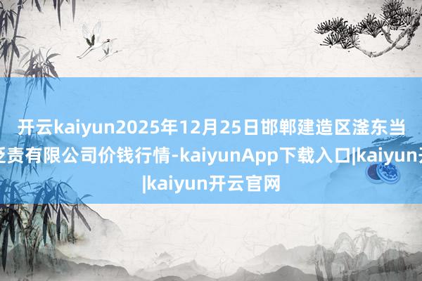 开云kaiyun2025年12月25日邯郸建造区滏东当代农业贬责有限公司价钱行情-kaiyunApp下载入口|kaiyun开云官网