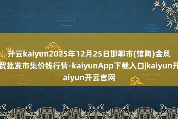 开云kaiyun2025年12月25日邯郸市(馆陶)金凤禽蛋农贸批发市集价钱行情-kaiyunApp下载入口|kaiyun开云官网